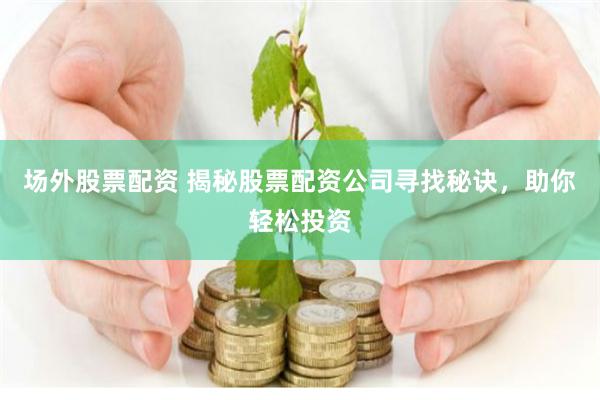 场外股票配资 揭秘股票配资公司寻找秘诀，助你轻松投资