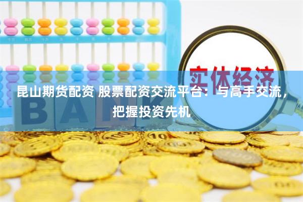 昆山期货配资 股票配资交流平台：与高手交流，把握投资先机