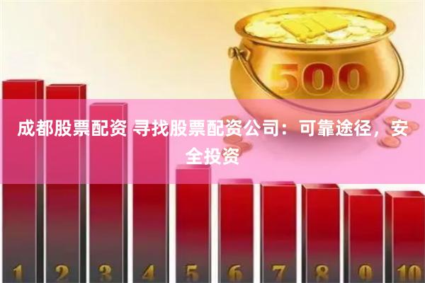 成都股票配资 寻找股票配资公司：可靠途径，安全投资