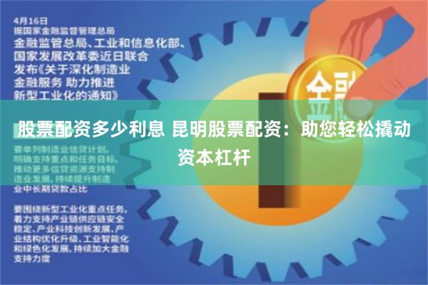 股票配资多少利息 昆明股票配资：助您轻松撬动资本杠杆