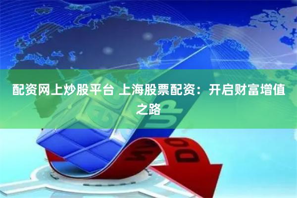 配资网上炒股平台 上海股票配资：开启财富增值之路