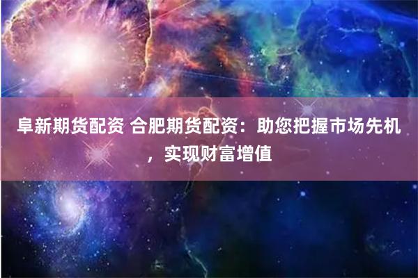 阜新期货配资 合肥期货配资：助您把握市场先机，实现财富增值
