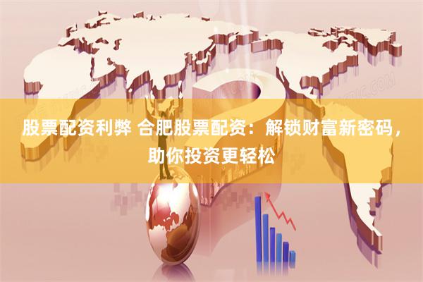股票配资利弊 合肥股票配资：解锁财富新密码，助你投资更轻松