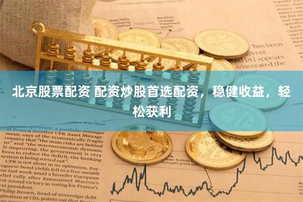 北京股票配资 配资炒股首选配资，稳健收益，轻松获利