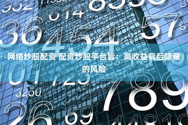 网络炒股配资 配资炒股平台皆：高收益背后隐藏的风险