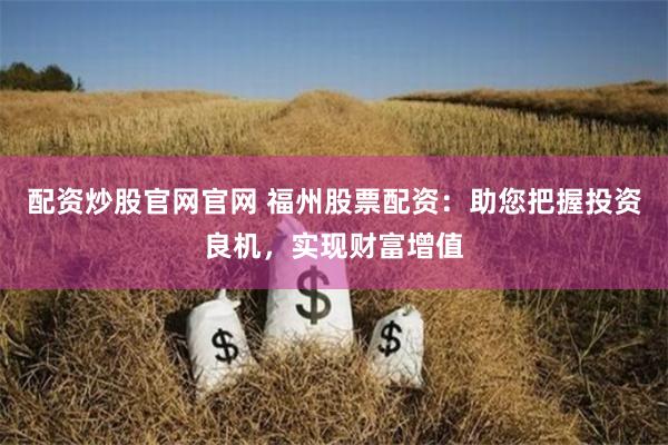 配资炒股官网官网 福州股票配资：助您把握投资良机，实现财富增值