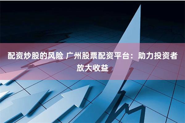 配资炒股的风险 广州股票配资平台：助力投资者放大收益