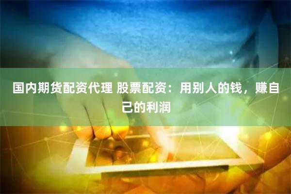 国内期货配资代理 股票配资：用别人的钱，赚自己的利润