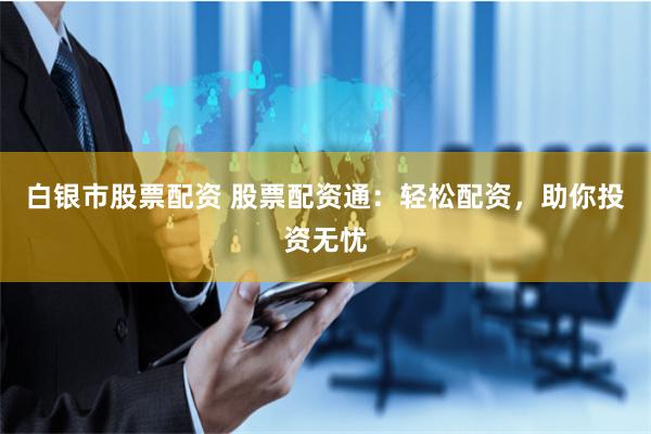 白银市股票配资 股票配资通：轻松配资，助你投资无忧