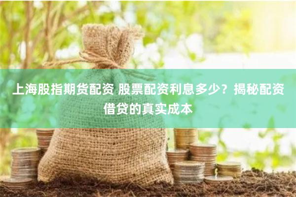 上海股指期货配资 股票配资利息多少？揭秘配资借贷的真实成本