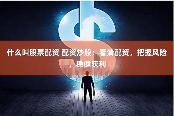 什么叫股票配资 配资炒股：看清配资，把握风险，稳健获利