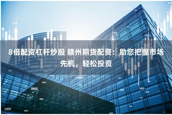 8倍配资杠杆炒股 赣州期货配资：助您把握市场先机，轻松投资