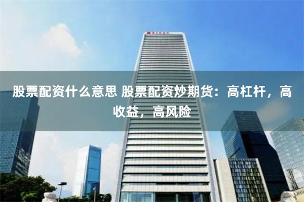 股票配资什么意思 股票配资炒期货：高杠杆，高收益，高风险