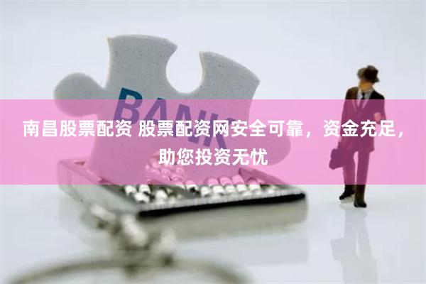 南昌股票配资 股票配资网安全可靠，资金充足，助您投资无忧