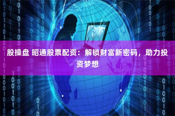 股操盘 昭通股票配资：解锁财富新密码，助力投资梦想