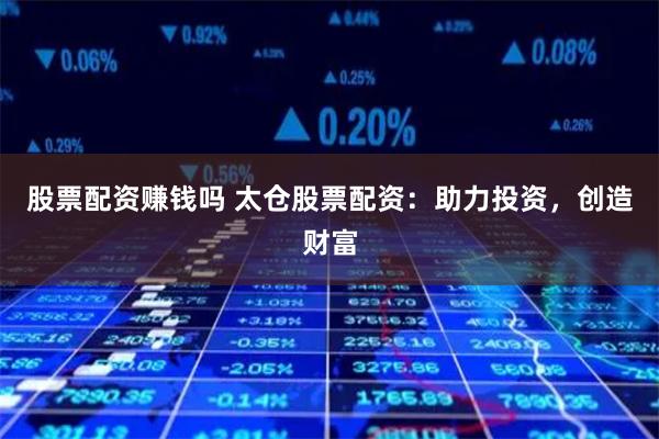 股票配资赚钱吗 太仓股票配资：助力投资，创造财富