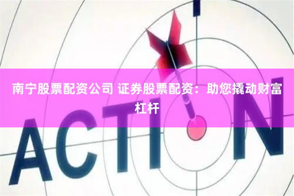 南宁股票配资公司 证券股票配资：助您撬动财富杠杆
