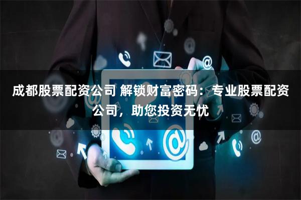 成都股票配资公司 解锁财富密码：专业股票配资公司，助您投资无忧