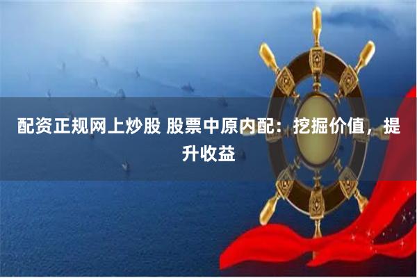 配资正规网上炒股 股票中原内配：挖掘价值，提升收益