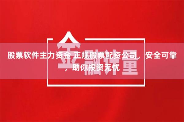 股票软件主力资金 正规股票配资公司，安全可靠，助你投资无忧