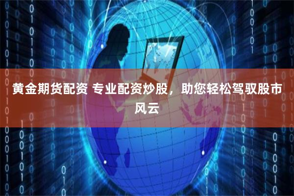 黄金期货配资 专业配资炒股，助您轻松驾驭股市风云