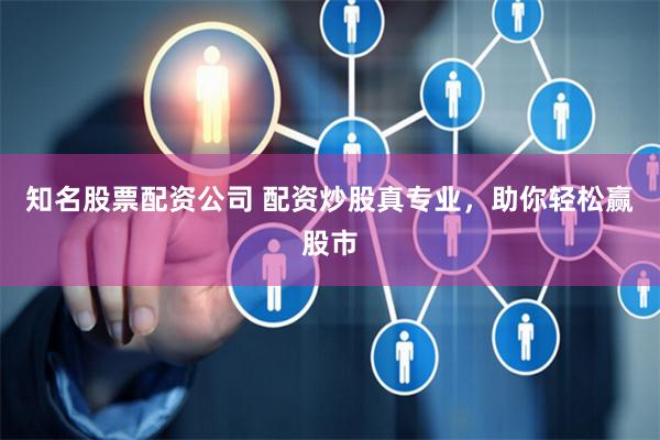 知名股票配资公司 配资炒股真专业，助你轻松赢股市
