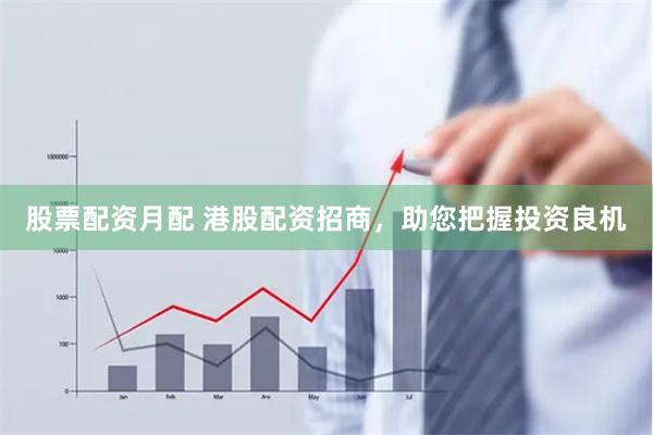 股票配资月配 港股配资招商，助您把握投资良机