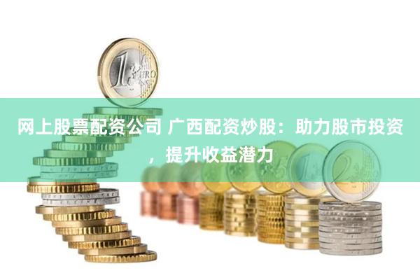 网上股票配资公司 广西配资炒股：助力股市投资，提升收益潜力