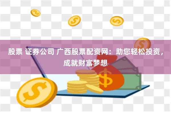 股票 证券公司 广西股票配资网：助您轻松投资，成就财富梦想