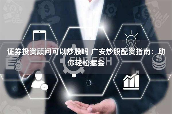 证券投资顾问可以炒股吗 广安炒股配资指南：助你轻松掘金