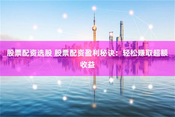 股票配资选股 股票配资盈利秘诀：轻松赚取超额收益