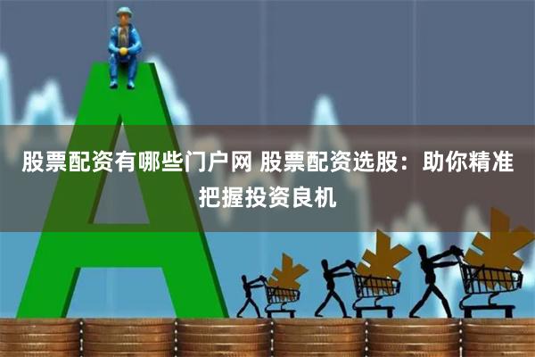 股票配资有哪些门户网 股票配资选股：助你精准把握投资良机