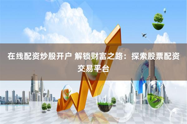 在线配资炒股开户 解锁财富之路：探索股票配资交易平台