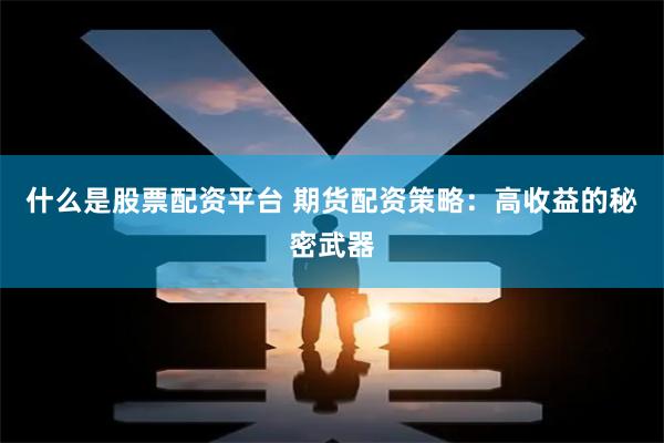 什么是股票配资平台 期货配资策略：高收益的秘密武器