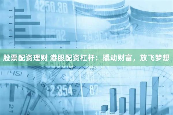 股票配资理财 港股配资杠杆：撬动财富，放飞梦想