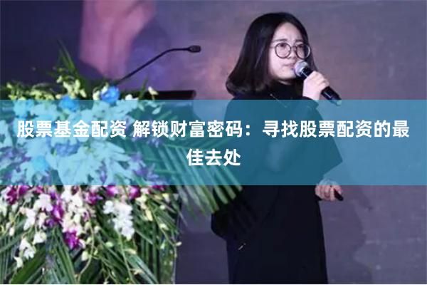 股票基金配资 解锁财富密码：寻找股票配资的最佳去处