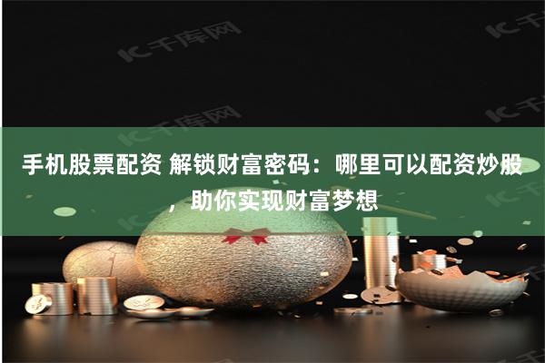 手机股票配资 解锁财富密码：哪里可以配资炒股，助你实现财富梦想
