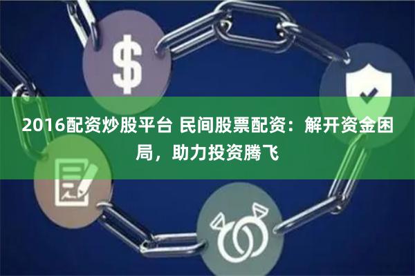 2016配资炒股平台 民间股票配资：解开资金困局，助力投资腾飞