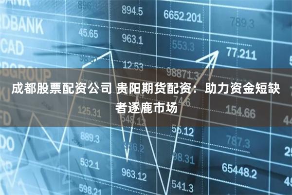 成都股票配资公司 贵阳期货配资：助力资金短缺者逐鹿市场