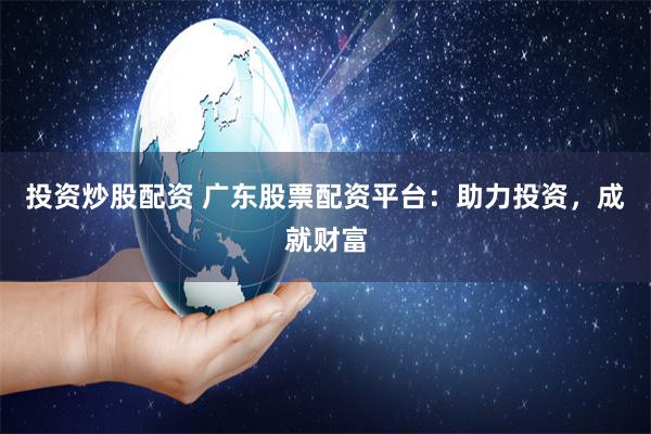 投资炒股配资 广东股票配资平台：助力投资，成就财富