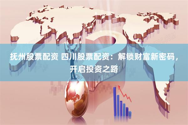 抚州股票配资 四川股票配资：解锁财富新密码，开启投资之路