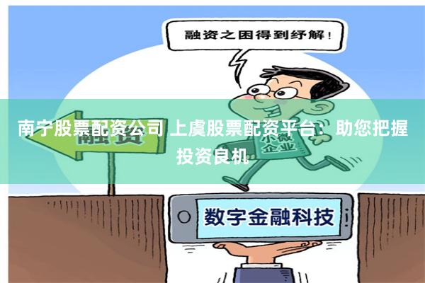 南宁股票配资公司 上虞股票配资平台：助您把握投资良机