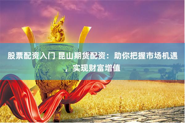 股票配资入门 昆山期货配资：助你把握市场机遇，实现财富增值