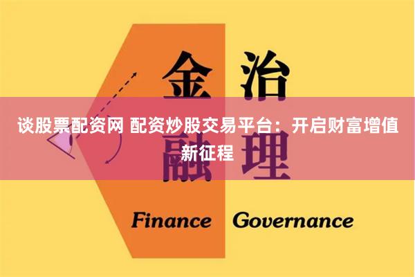 谈股票配资网 配资炒股交易平台：开启财富增值新征程