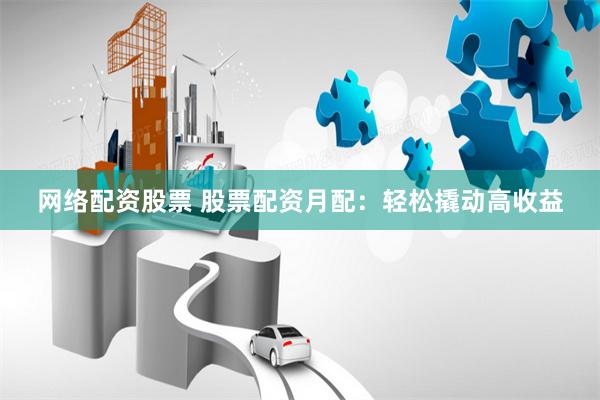 网络配资股票 股票配资月配：轻松撬动高收益