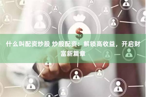 什么叫配资炒股 炒股配资：解锁高收益，开启财富新篇章