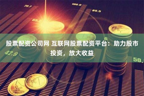 股票配资公司网 互联网股票配资平台：助力股市投资，放大收益