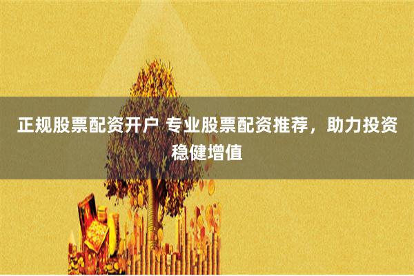 正规股票配资开户 专业股票配资推荐，助力投资稳健增值