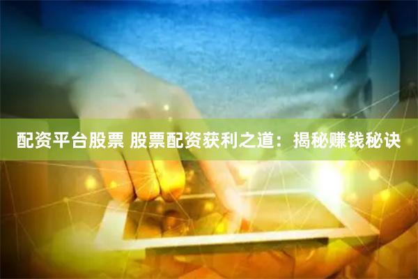 配资平台股票 股票配资获利之道：揭秘赚钱秘诀