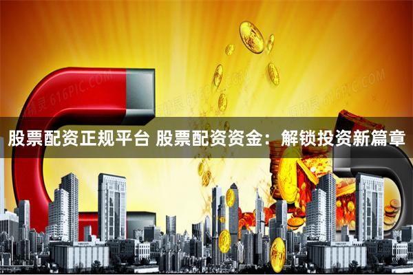 股票配资正规平台 股票配资资金：解锁投资新篇章